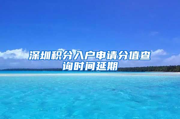 深圳积分入户申请分值查询时间延期