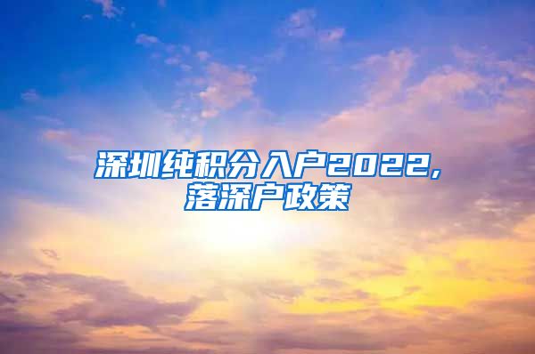 深圳纯积分入户2022,落深户政策