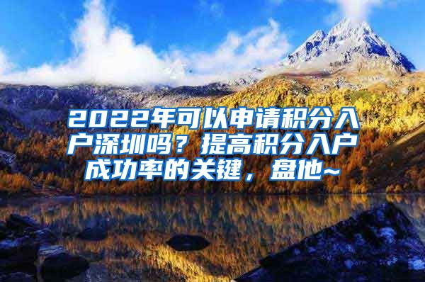 2022年可以申请积分入户深圳吗？提高积分入户成功率的关键，盘他~