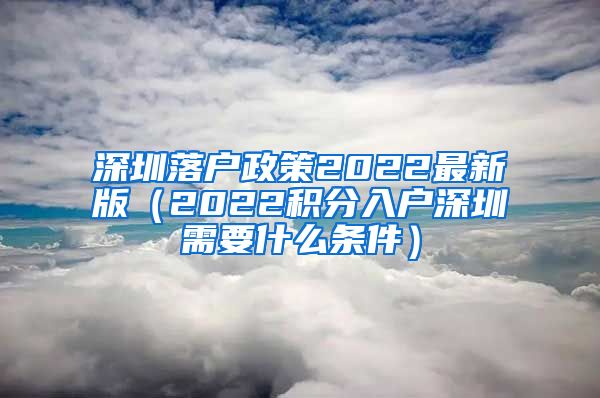 深圳落户政策2022最新版（2022积分入户深圳需要什么条件）