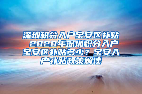 深圳积分入户宝安区补贴 2020年深圳积分入户宝安区补贴多少？宝安入户补贴政策解读