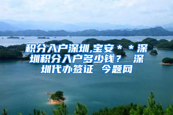 积分入户深圳,宝安＊＊深圳积分入户多少钱？ 深圳代办签证 今题网