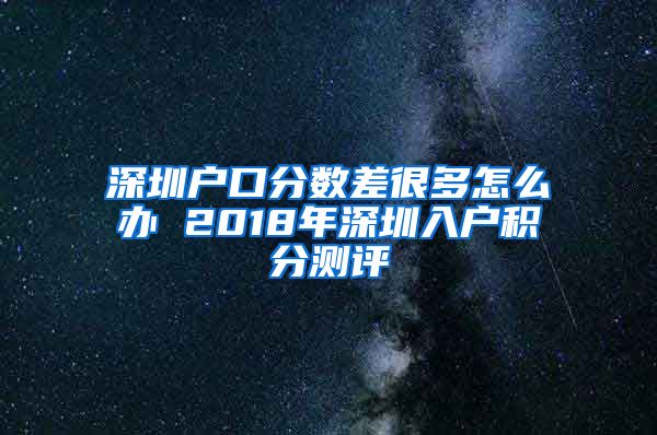 深圳户口分数差很多怎么办 2018年深圳入户积分测评