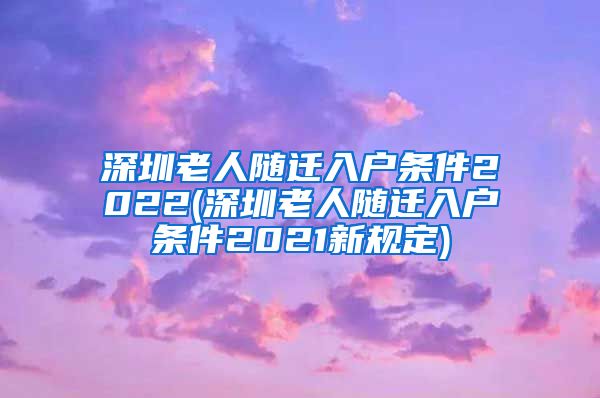 深圳老人随迁入户条件2022(深圳老人随迁入户条件2021新规定)