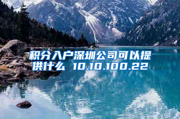 积分入户深圳公司可以提供什么 10.10.100.22