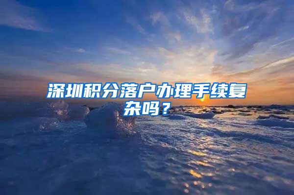 深圳积分落户办理手续复杂吗？