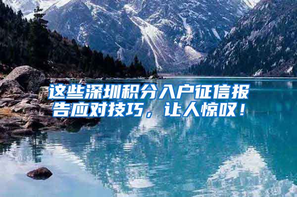 这些深圳积分入户征信报告应对技巧，让人惊叹！