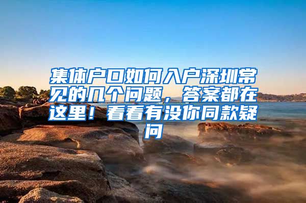 集体户口如何入户深圳常见的几个问题，答案都在这里！看看有没你同款疑问