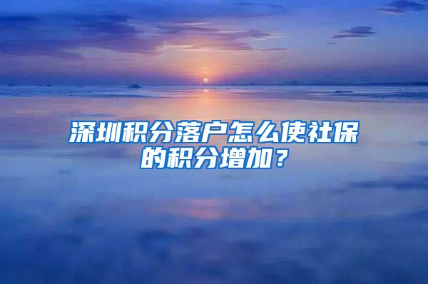 深圳积分落户怎么使社保的积分增加？