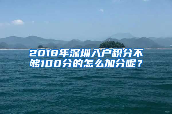 2018年深圳入户积分不够100分的怎么加分呢？