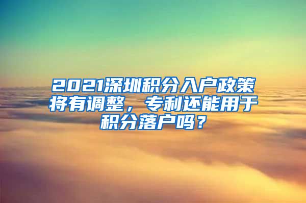 2021深圳积分入户政策将有调整，专利还能用于积分落户吗？