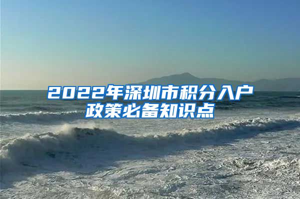 2022年深圳市积分入户政策必备知识点