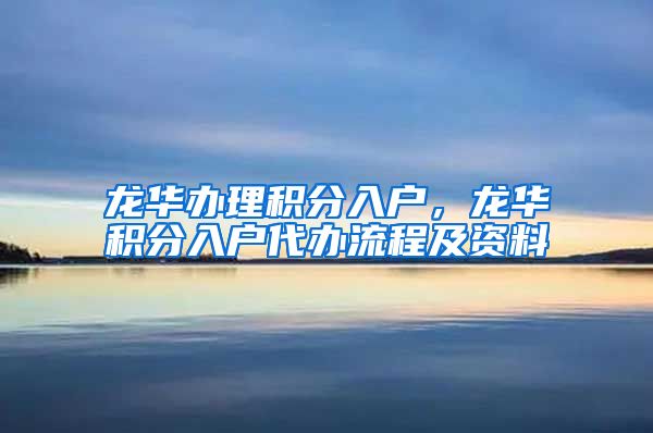 龙华办理积分入户，龙华积分入户代办流程及资料