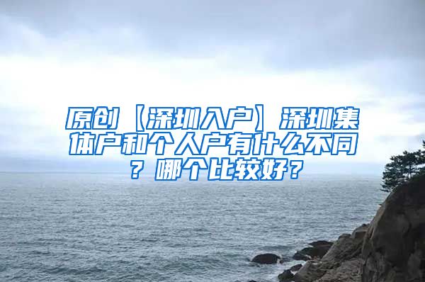 原创【深圳入户】深圳集体户和个人户有什么不同？哪个比较好？