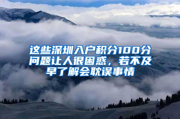 这些深圳入户积分100分问题让人很困惑，若不及早了解会耽误事情