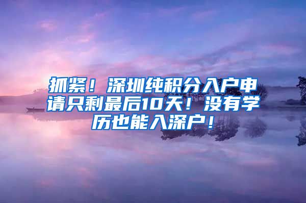 抓紧！深圳纯积分入户申请只剩最后10天！没有学历也能入深户！