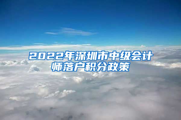 2022年深圳市中级会计师落户积分政策