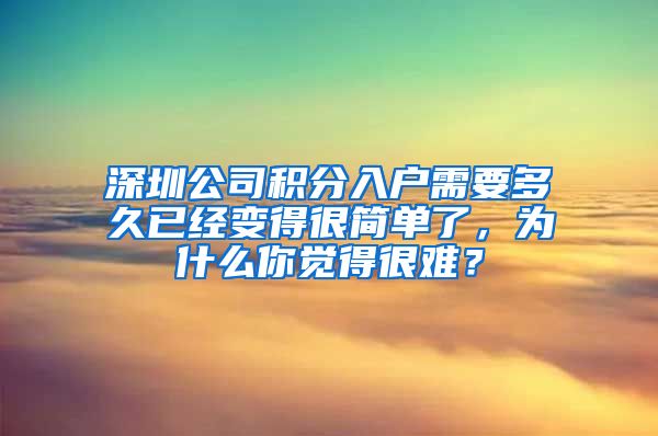 深圳公司积分入户需要多久已经变得很简单了，为什么你觉得很难？