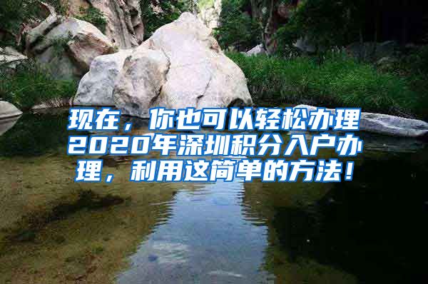 现在，你也可以轻松办理2020年深圳积分入户办理，利用这简单的方法！