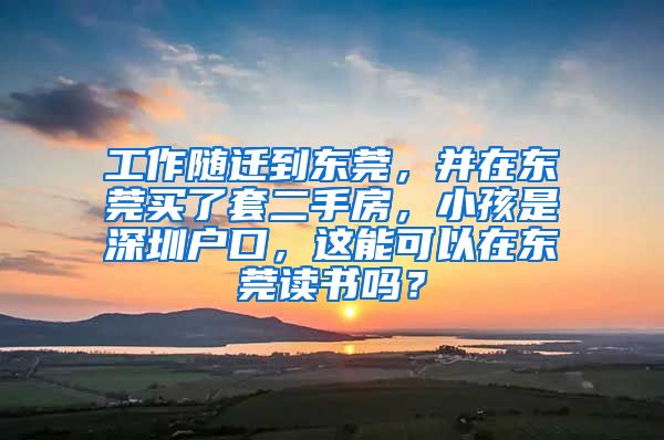 工作随迁到东莞，并在东莞买了套二手房，小孩是深圳户口，这能可以在东莞读书吗？