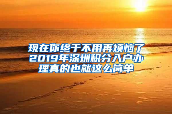 现在你终于不用再烦恼了2019年深圳积分入户办理真的也就这么简单