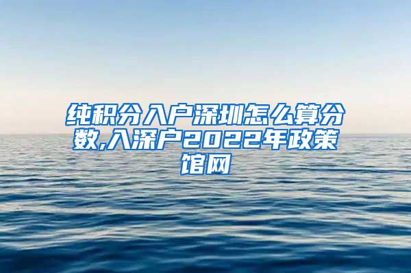 纯积分入户深圳怎么算分数,入深户2022年政策馆网