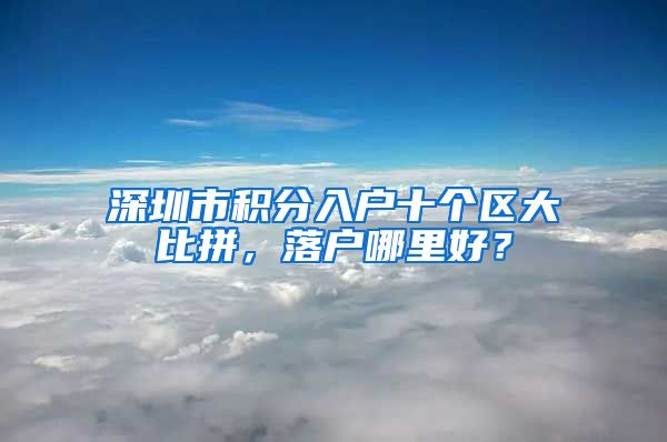 深圳市积分入户十个区大比拼，落户哪里好？