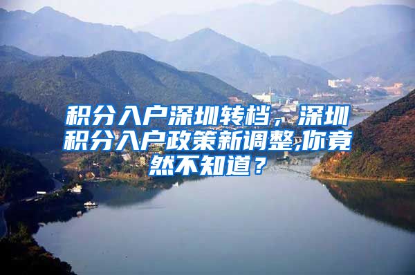 积分入户深圳转档，深圳积分入户政策新调整,你竟然不知道？