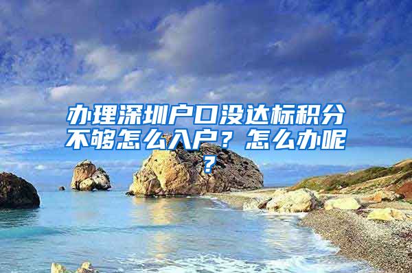 办理深圳户口没达标积分不够怎么入户？怎么办呢？