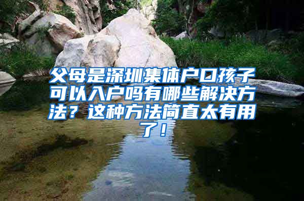 父母是深圳集体户口孩子可以入户吗有哪些解决方法？这种方法简直太有用了！