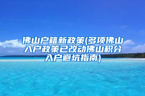 佛山户籍新政策(多项佛山入户政策已改动佛山积分入户避坑指南)