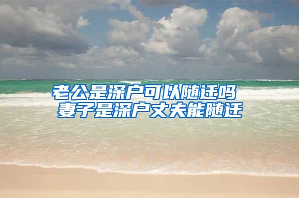 老公是深户可以随迁吗 妻子是深户丈夫能随迁