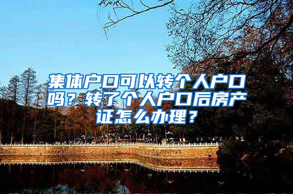 集体户口可以转个人户口吗？转了个人户口后房产证怎么办理？