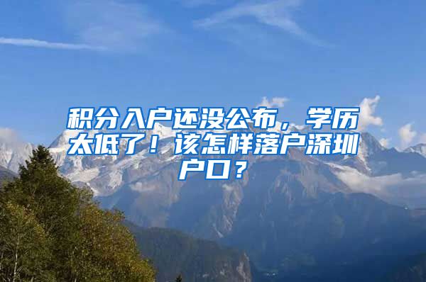 积分入户还没公布，学历太低了！该怎样落户深圳户口？