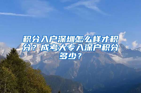 积分入户深圳怎么样才积分？成考大专入深户积分多少？