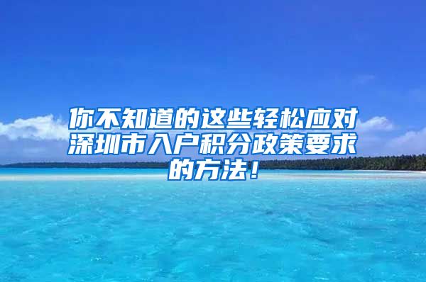 你不知道的这些轻松应对深圳市入户积分政策要求的方法！