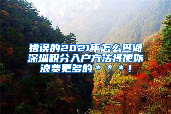 错误的2021年怎么查询深圳积分入户方法将使你浪费更多的＊＊＊！