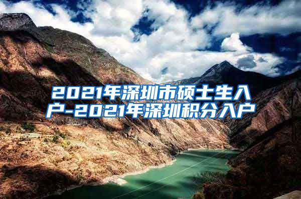 2021年深圳市硕士生入户-2021年深圳积分入户