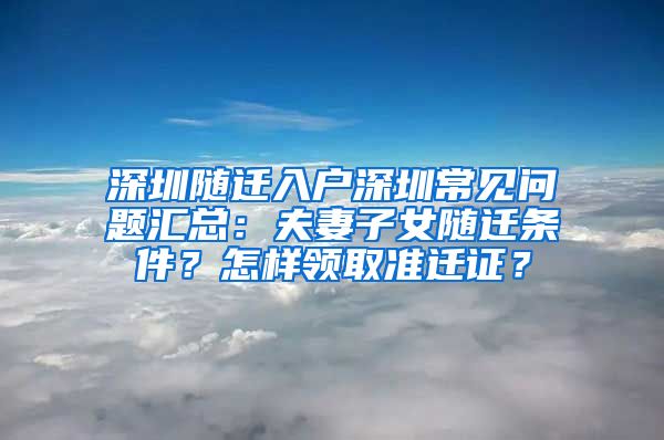 深圳随迁入户深圳常见问题汇总：夫妻子女随迁条件？怎样领取准迁证？