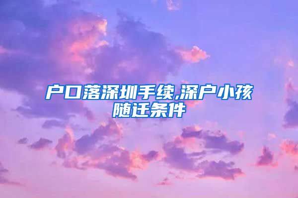 户口落深圳手续,深户小孩随迁条件