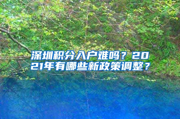 深圳积分入户难吗？2021年有哪些新政策调整？