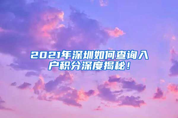 2021年深圳如何查询入户积分深度揭秘！