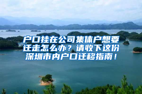 户口挂在公司集体户想要迁走怎么办？请收下这份深圳市内户口迁移指南！