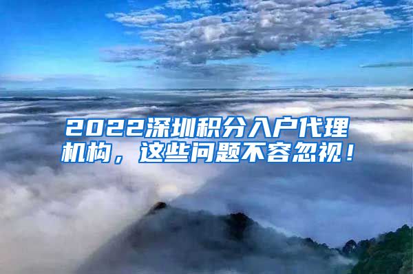 2022深圳积分入户代理机构，这些问题不容忽视！