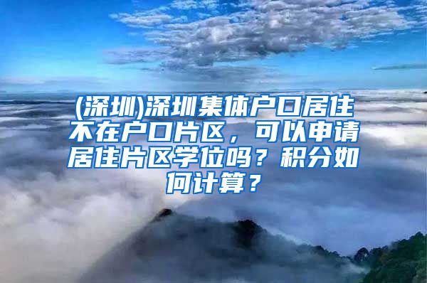 (深圳)深圳集体户口居住不在户口片区，可以申请居住片区学位吗？积分如何计算？