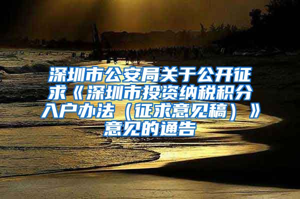 深圳市公安局关于公开征求《深圳市投资纳税积分入户办法（征求意见稿）》意见的通告