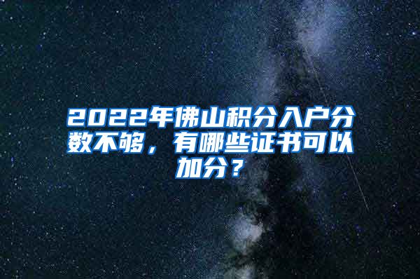 2022年佛山积分入户分数不够，有哪些证书可以加分？