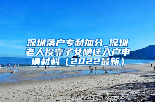 深圳落户专利加分_深圳老人投靠子女随迁入户申请材料（2022最新）