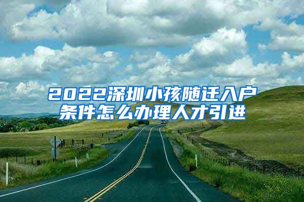 2022深圳小孩随迁入户条件怎么办理人才引进