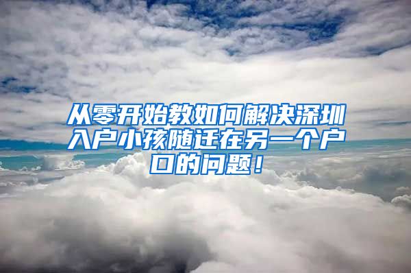 从零开始教如何解决深圳入户小孩随迁在另一个户口的问题！